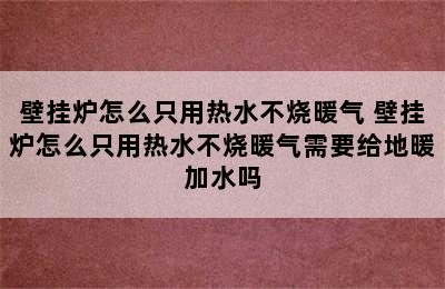 壁挂炉怎么只用热水不烧暖气 壁挂炉怎么只用热水不烧暖气需要给地暖加水吗